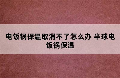 电饭锅保温取消不了怎么办 半球电饭锅保温